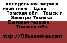 холодильная витрина иней гном2 › Цена ­ 11 000 - Томская обл., Томск г. Электро-Техника » Бытовая техника   . Томская обл.